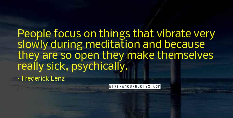 Frederick Lenz Quotes: People focus on things that vibrate very slowly during meditation and because they are so open they make themselves really sick, psychically.