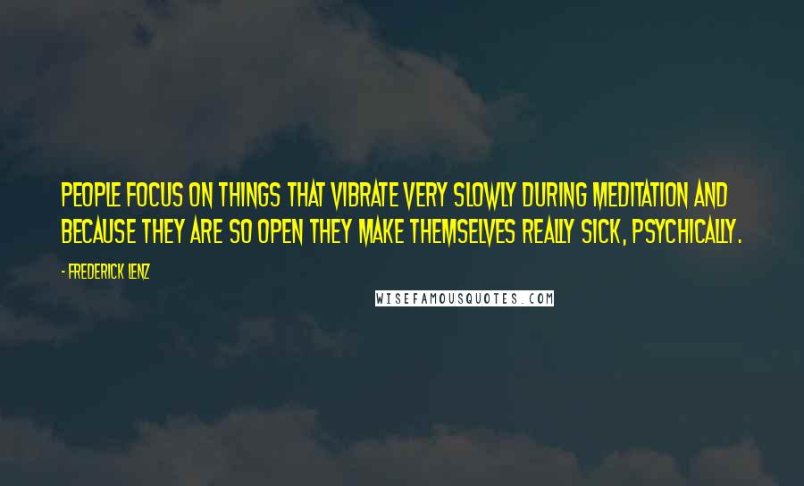 Frederick Lenz Quotes: People focus on things that vibrate very slowly during meditation and because they are so open they make themselves really sick, psychically.