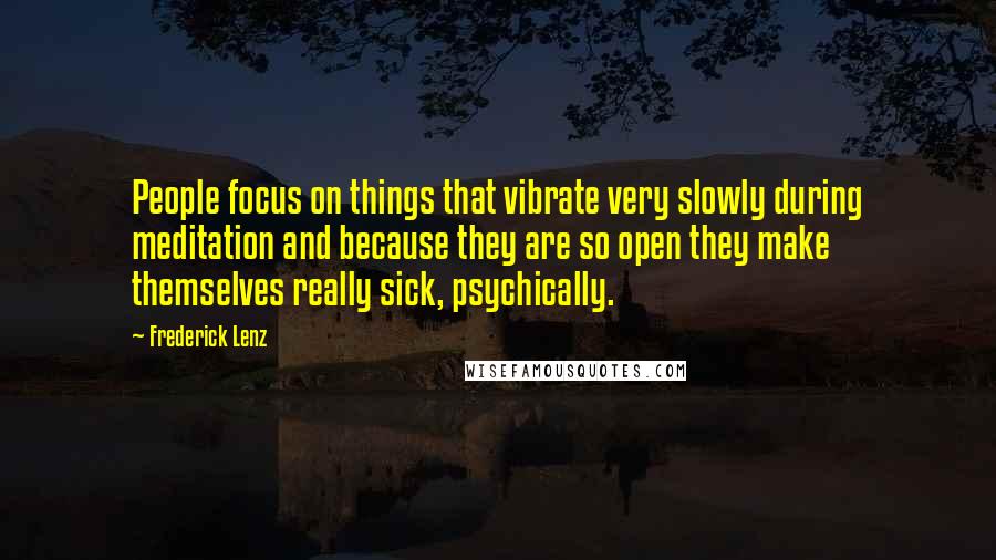 Frederick Lenz Quotes: People focus on things that vibrate very slowly during meditation and because they are so open they make themselves really sick, psychically.