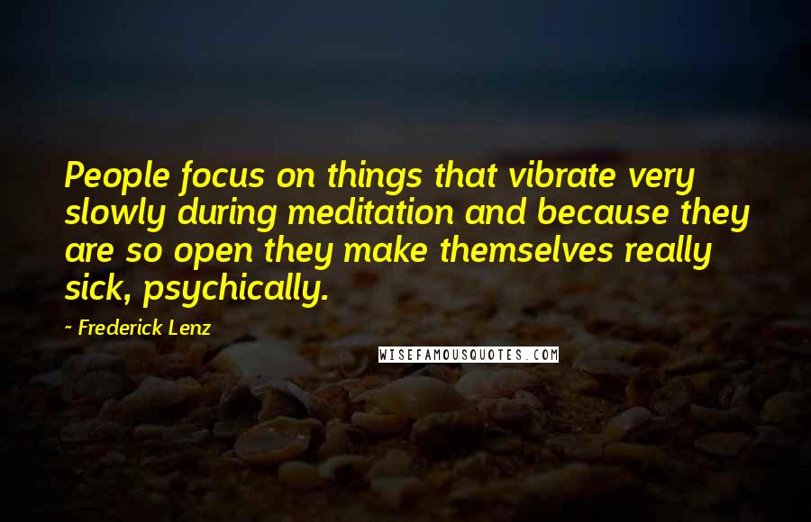 Frederick Lenz Quotes: People focus on things that vibrate very slowly during meditation and because they are so open they make themselves really sick, psychically.