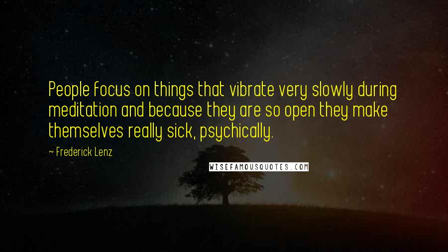 Frederick Lenz Quotes: People focus on things that vibrate very slowly during meditation and because they are so open they make themselves really sick, psychically.