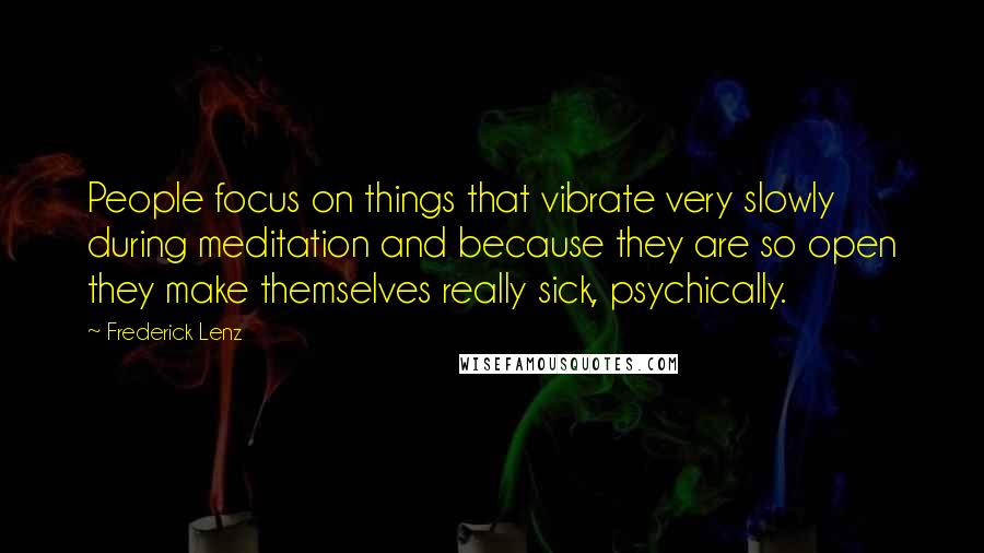 Frederick Lenz Quotes: People focus on things that vibrate very slowly during meditation and because they are so open they make themselves really sick, psychically.
