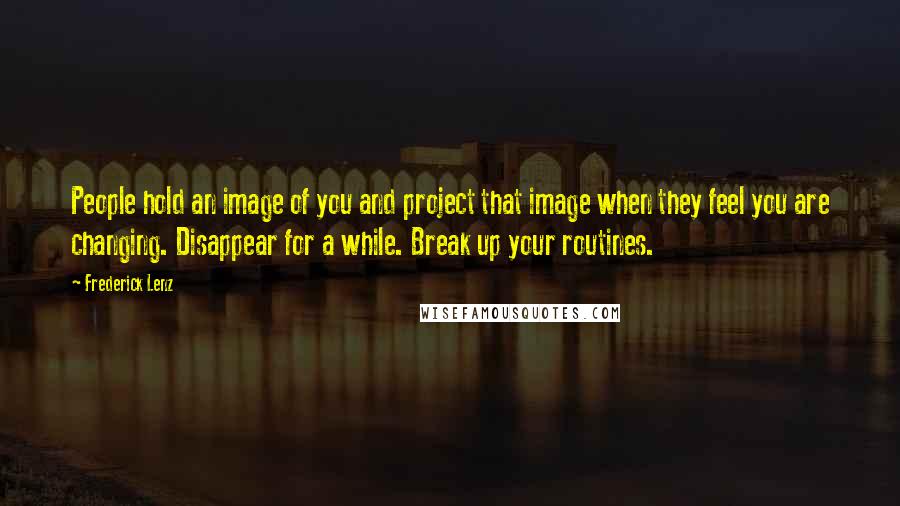 Frederick Lenz Quotes: People hold an image of you and project that image when they feel you are changing. Disappear for a while. Break up your routines.