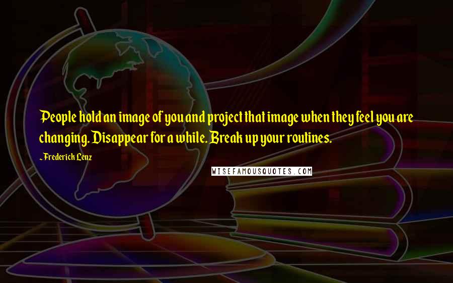 Frederick Lenz Quotes: People hold an image of you and project that image when they feel you are changing. Disappear for a while. Break up your routines.