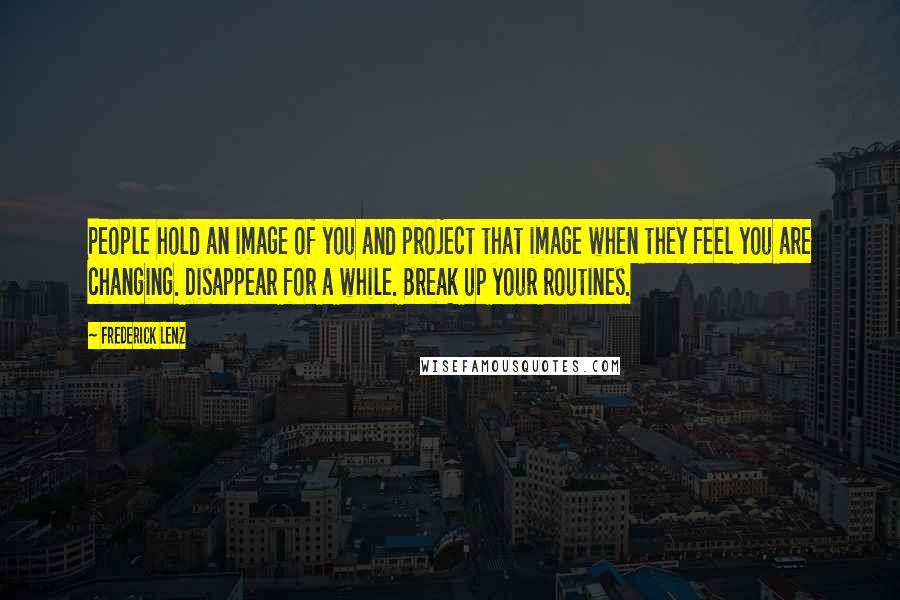 Frederick Lenz Quotes: People hold an image of you and project that image when they feel you are changing. Disappear for a while. Break up your routines.