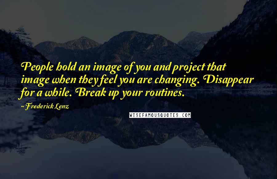 Frederick Lenz Quotes: People hold an image of you and project that image when they feel you are changing. Disappear for a while. Break up your routines.