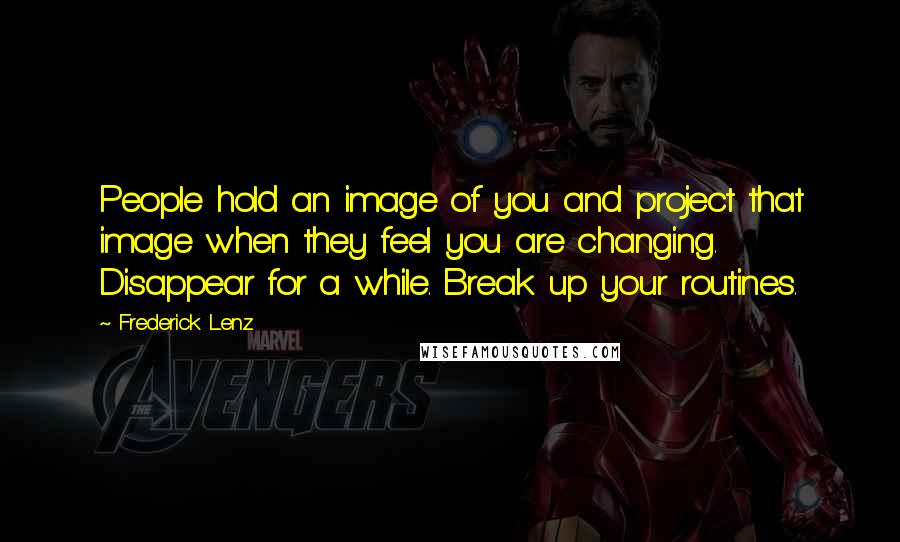 Frederick Lenz Quotes: People hold an image of you and project that image when they feel you are changing. Disappear for a while. Break up your routines.