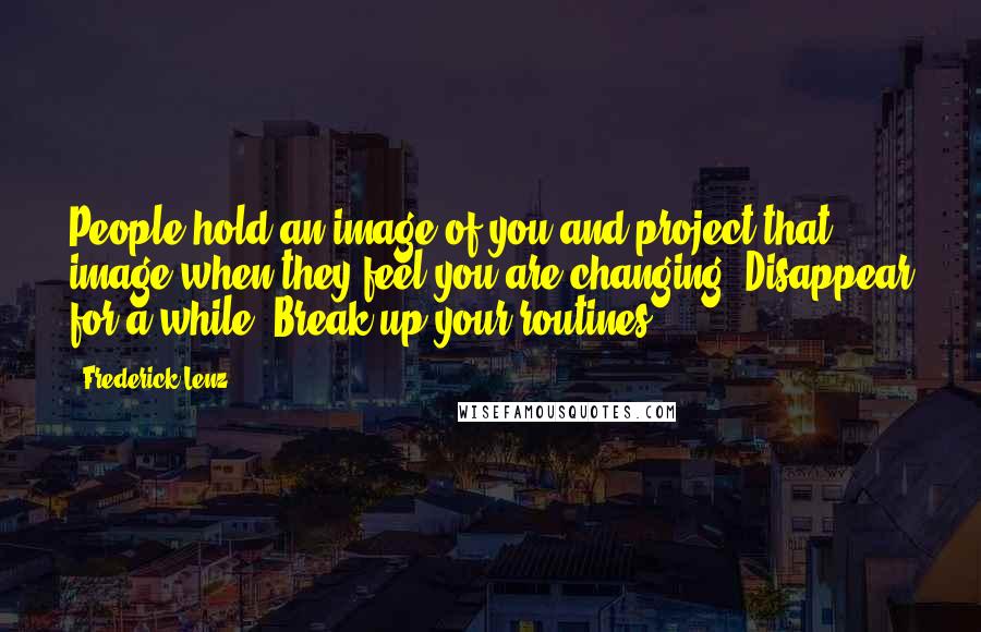 Frederick Lenz Quotes: People hold an image of you and project that image when they feel you are changing. Disappear for a while. Break up your routines.