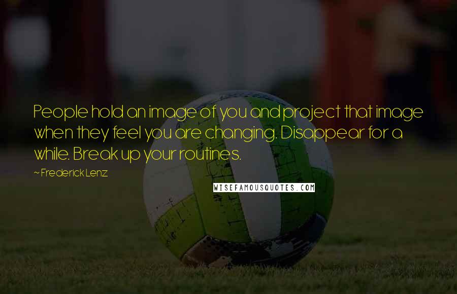 Frederick Lenz Quotes: People hold an image of you and project that image when they feel you are changing. Disappear for a while. Break up your routines.