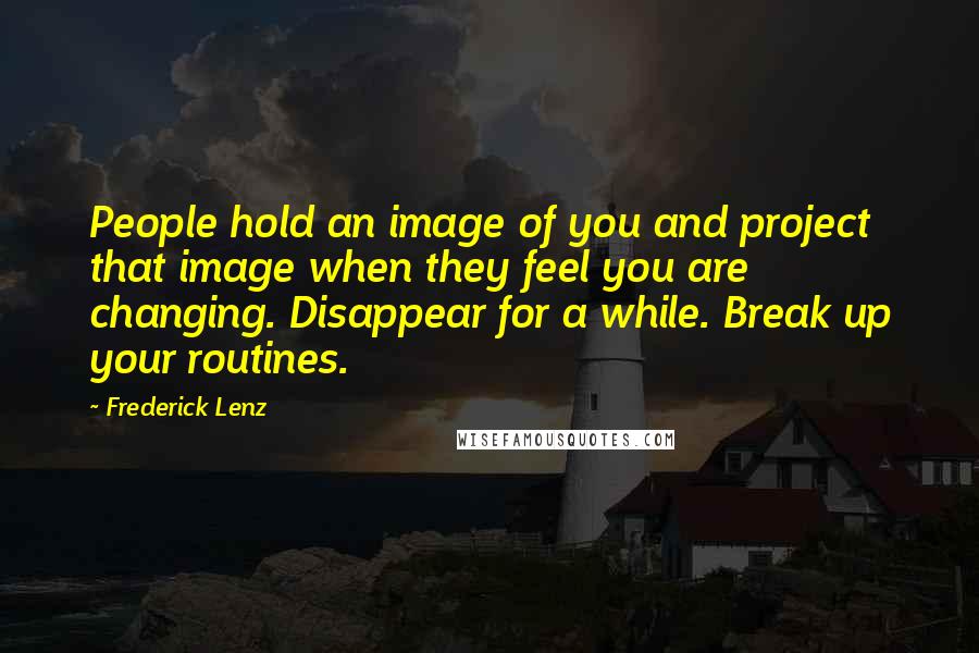 Frederick Lenz Quotes: People hold an image of you and project that image when they feel you are changing. Disappear for a while. Break up your routines.