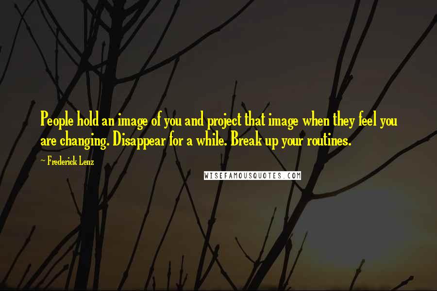 Frederick Lenz Quotes: People hold an image of you and project that image when they feel you are changing. Disappear for a while. Break up your routines.