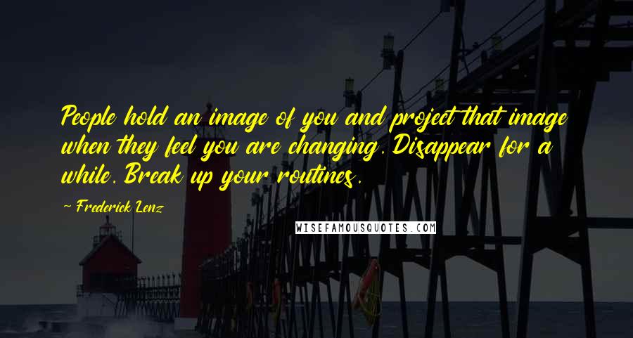 Frederick Lenz Quotes: People hold an image of you and project that image when they feel you are changing. Disappear for a while. Break up your routines.