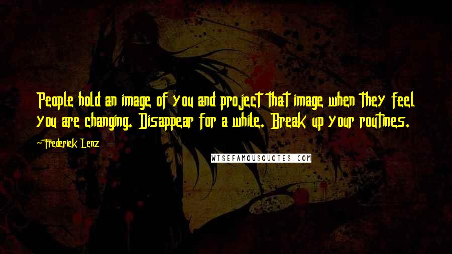 Frederick Lenz Quotes: People hold an image of you and project that image when they feel you are changing. Disappear for a while. Break up your routines.