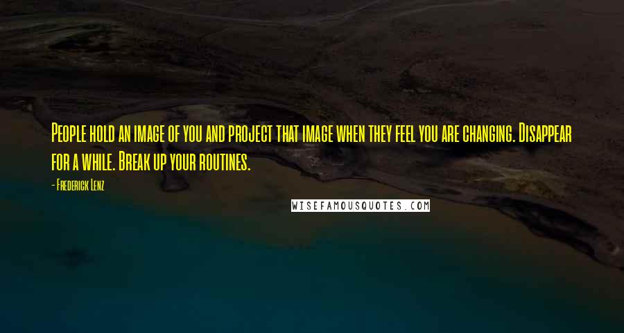 Frederick Lenz Quotes: People hold an image of you and project that image when they feel you are changing. Disappear for a while. Break up your routines.