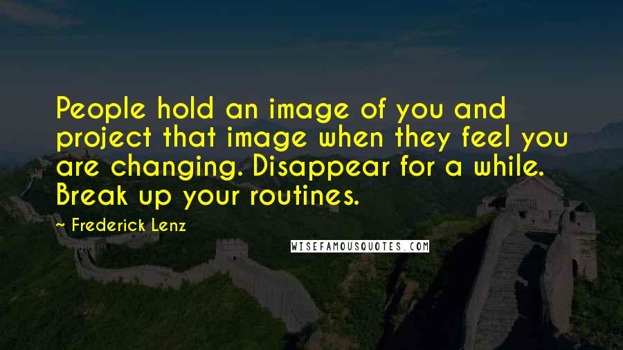 Frederick Lenz Quotes: People hold an image of you and project that image when they feel you are changing. Disappear for a while. Break up your routines.