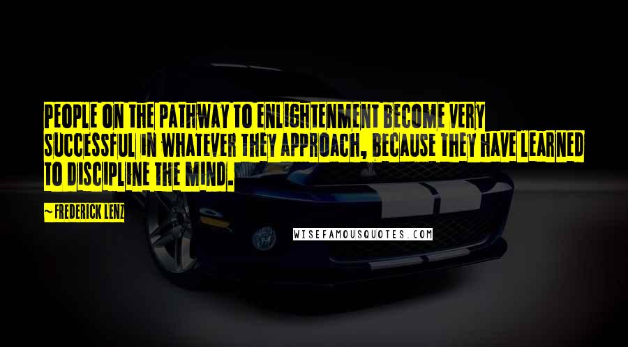 Frederick Lenz Quotes: People on the pathway to enlightenment become very successful in whatever they approach, because they have learned to discipline the mind.