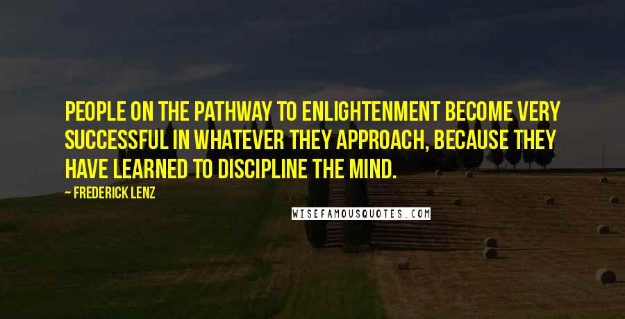 Frederick Lenz Quotes: People on the pathway to enlightenment become very successful in whatever they approach, because they have learned to discipline the mind.