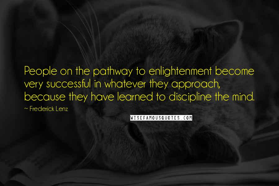 Frederick Lenz Quotes: People on the pathway to enlightenment become very successful in whatever they approach, because they have learned to discipline the mind.