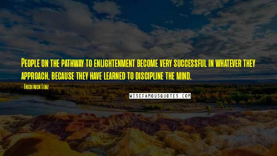 Frederick Lenz Quotes: People on the pathway to enlightenment become very successful in whatever they approach, because they have learned to discipline the mind.