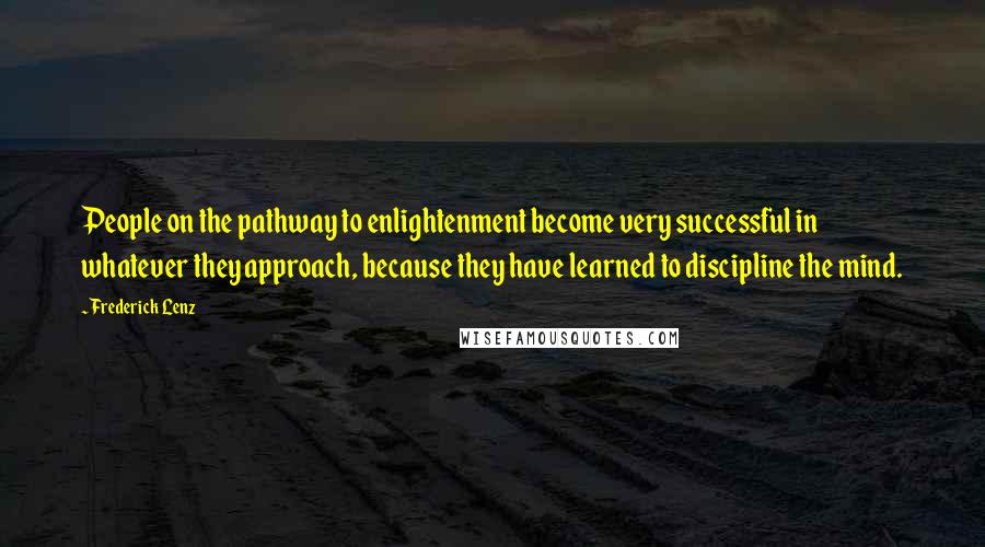 Frederick Lenz Quotes: People on the pathway to enlightenment become very successful in whatever they approach, because they have learned to discipline the mind.