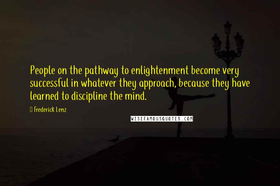 Frederick Lenz Quotes: People on the pathway to enlightenment become very successful in whatever they approach, because they have learned to discipline the mind.