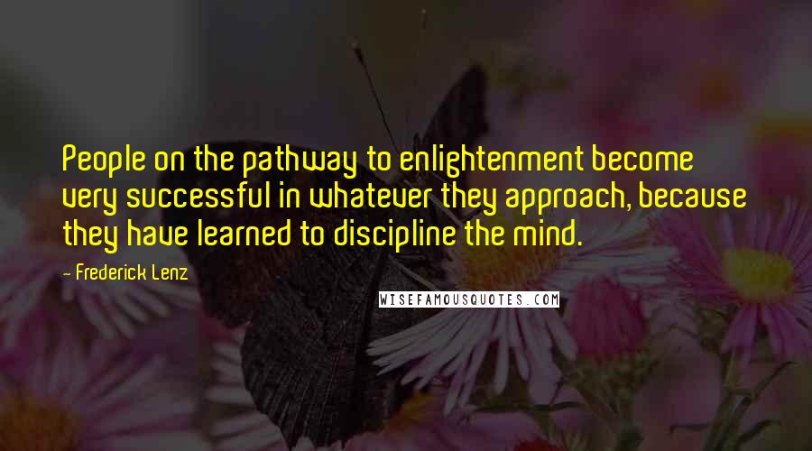 Frederick Lenz Quotes: People on the pathway to enlightenment become very successful in whatever they approach, because they have learned to discipline the mind.