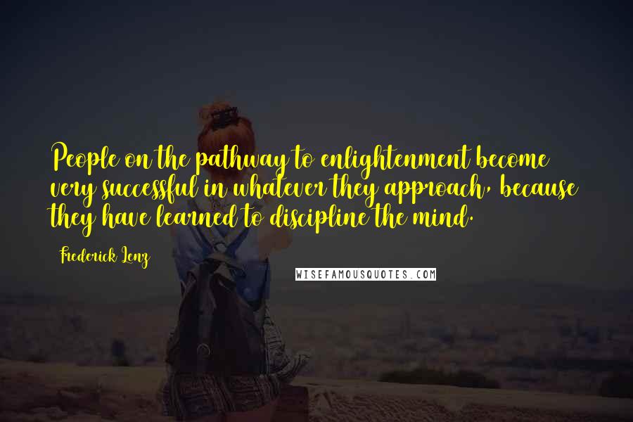 Frederick Lenz Quotes: People on the pathway to enlightenment become very successful in whatever they approach, because they have learned to discipline the mind.