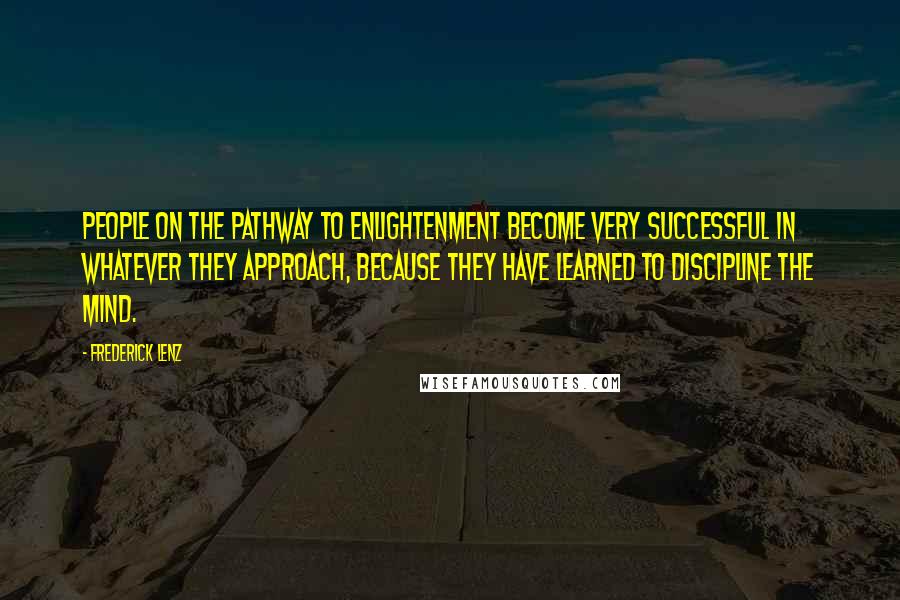 Frederick Lenz Quotes: People on the pathway to enlightenment become very successful in whatever they approach, because they have learned to discipline the mind.