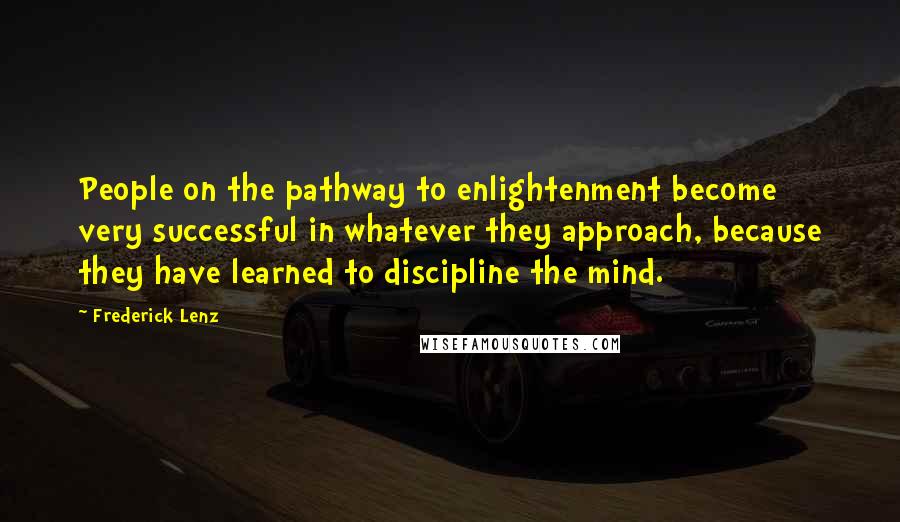 Frederick Lenz Quotes: People on the pathway to enlightenment become very successful in whatever they approach, because they have learned to discipline the mind.