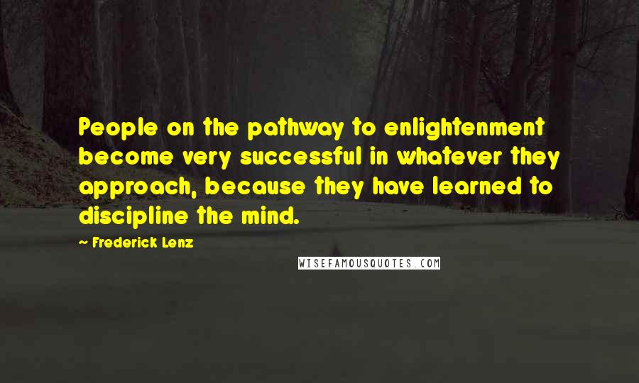 Frederick Lenz Quotes: People on the pathway to enlightenment become very successful in whatever they approach, because they have learned to discipline the mind.