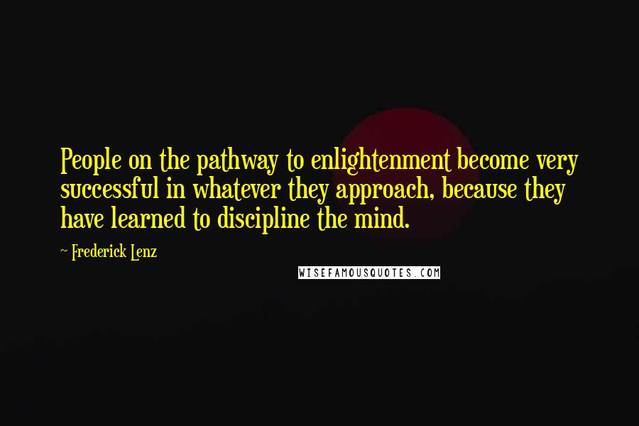 Frederick Lenz Quotes: People on the pathway to enlightenment become very successful in whatever they approach, because they have learned to discipline the mind.