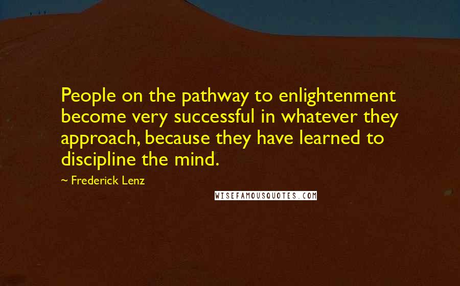 Frederick Lenz Quotes: People on the pathway to enlightenment become very successful in whatever they approach, because they have learned to discipline the mind.