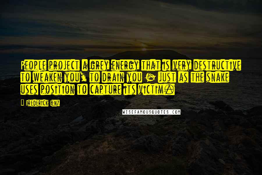 Frederick Lenz Quotes: People project a grey energy that is very destructive to weaken you, to drain you - just as the snake uses position to capture its victim.