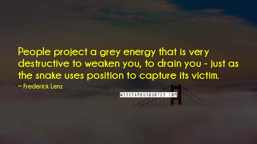 Frederick Lenz Quotes: People project a grey energy that is very destructive to weaken you, to drain you - just as the snake uses position to capture its victim.