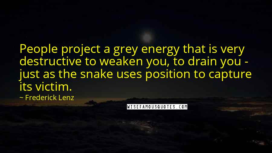 Frederick Lenz Quotes: People project a grey energy that is very destructive to weaken you, to drain you - just as the snake uses position to capture its victim.