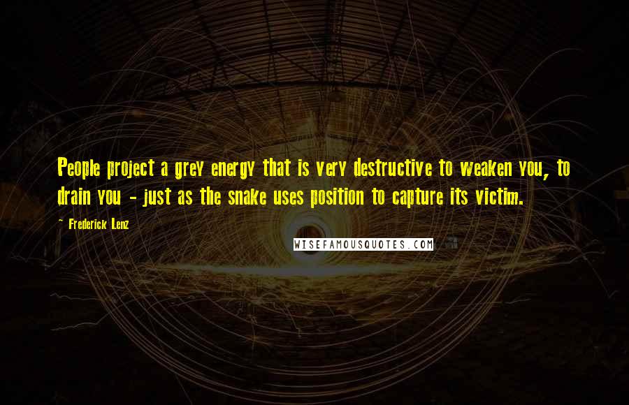 Frederick Lenz Quotes: People project a grey energy that is very destructive to weaken you, to drain you - just as the snake uses position to capture its victim.