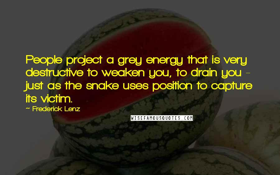 Frederick Lenz Quotes: People project a grey energy that is very destructive to weaken you, to drain you - just as the snake uses position to capture its victim.