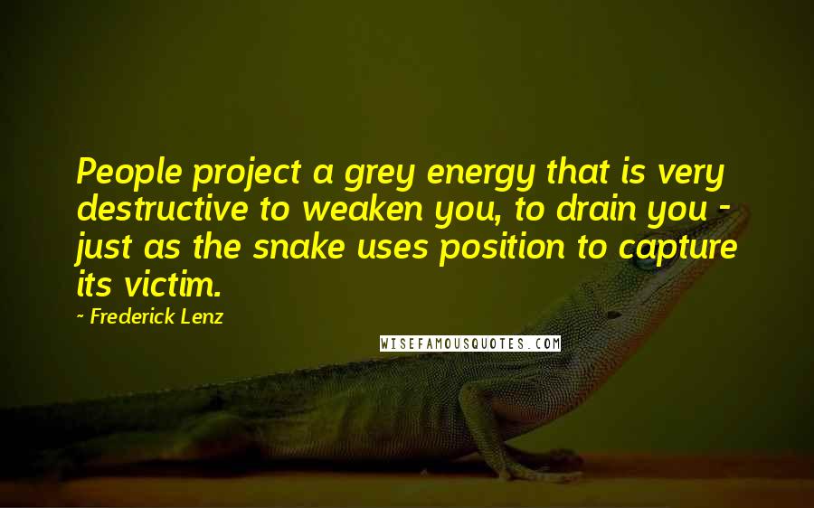 Frederick Lenz Quotes: People project a grey energy that is very destructive to weaken you, to drain you - just as the snake uses position to capture its victim.