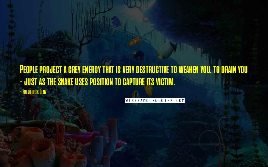 Frederick Lenz Quotes: People project a grey energy that is very destructive to weaken you, to drain you - just as the snake uses position to capture its victim.