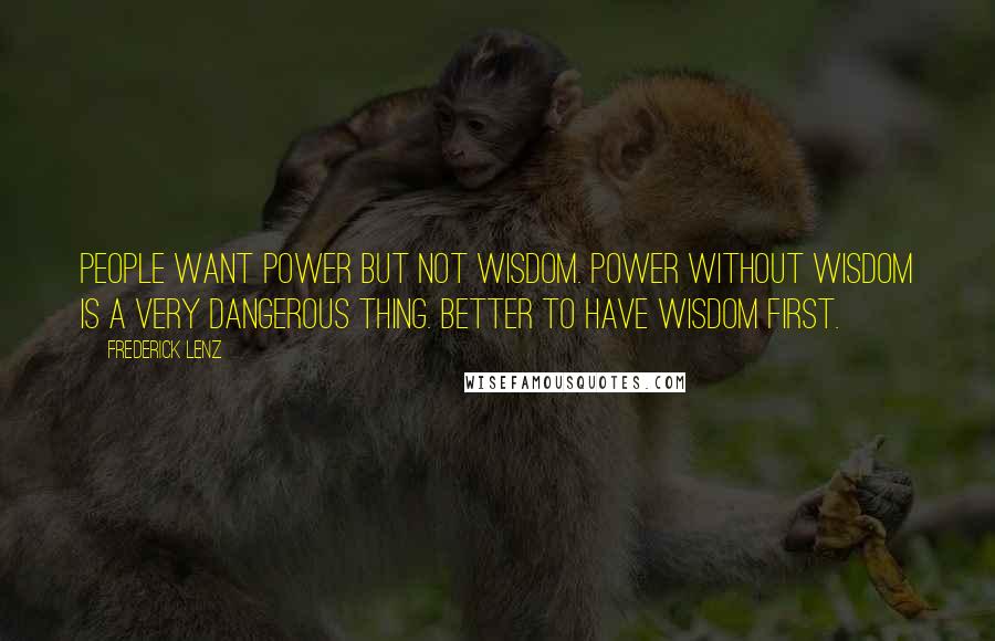 Frederick Lenz Quotes: People want power but not wisdom. Power without wisdom is a very dangerous thing. Better to have wisdom first.