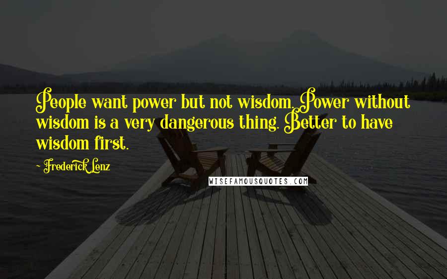 Frederick Lenz Quotes: People want power but not wisdom. Power without wisdom is a very dangerous thing. Better to have wisdom first.