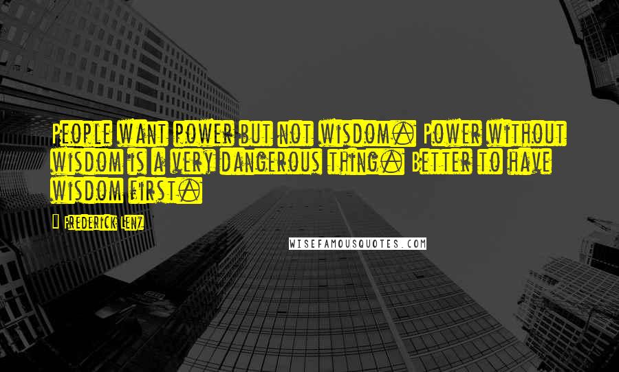 Frederick Lenz Quotes: People want power but not wisdom. Power without wisdom is a very dangerous thing. Better to have wisdom first.