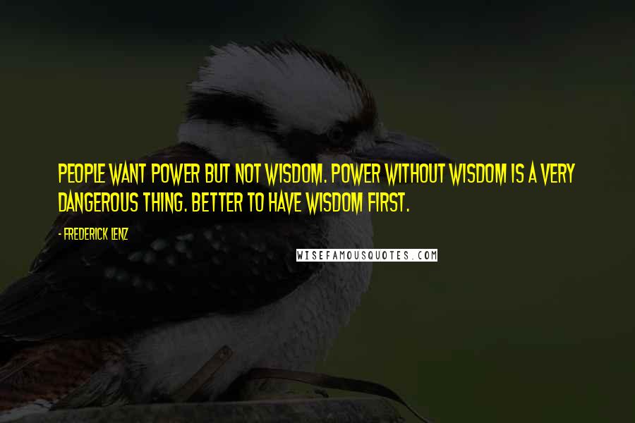 Frederick Lenz Quotes: People want power but not wisdom. Power without wisdom is a very dangerous thing. Better to have wisdom first.