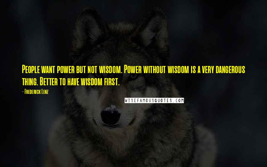 Frederick Lenz Quotes: People want power but not wisdom. Power without wisdom is a very dangerous thing. Better to have wisdom first.