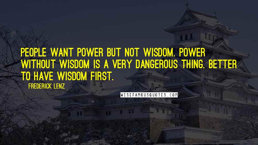 Frederick Lenz Quotes: People want power but not wisdom. Power without wisdom is a very dangerous thing. Better to have wisdom first.