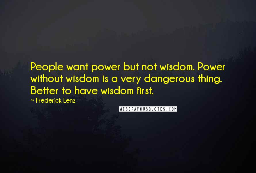 Frederick Lenz Quotes: People want power but not wisdom. Power without wisdom is a very dangerous thing. Better to have wisdom first.