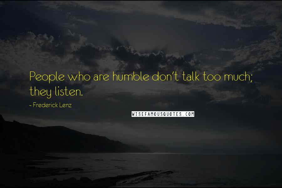 Frederick Lenz Quotes: People who are humble don't talk too much; they listen.