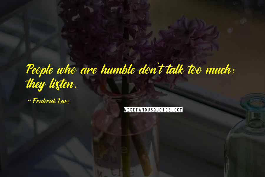 Frederick Lenz Quotes: People who are humble don't talk too much; they listen.