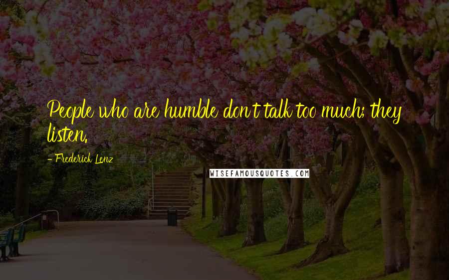 Frederick Lenz Quotes: People who are humble don't talk too much; they listen.