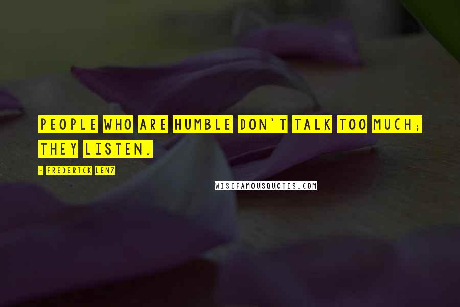 Frederick Lenz Quotes: People who are humble don't talk too much; they listen.